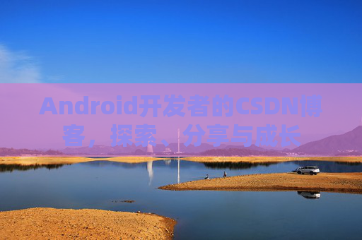 Android开发者的CSDN博客，探索、分享与成长